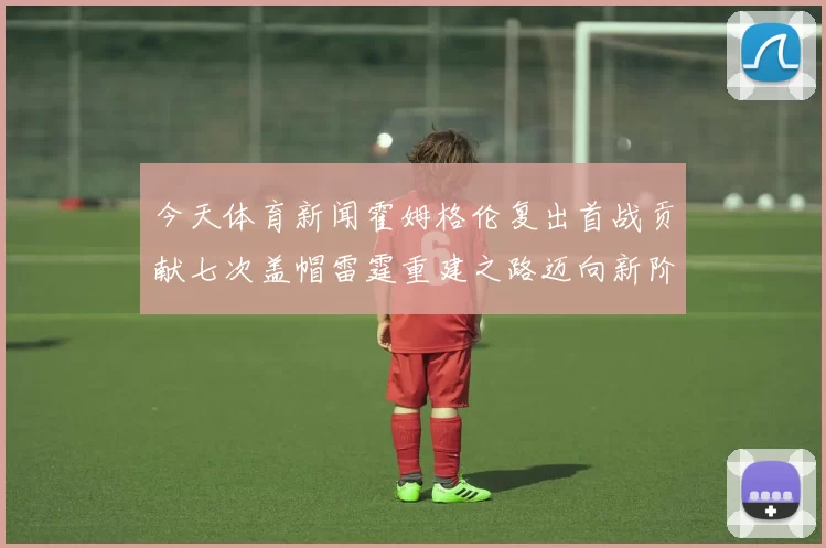 今天体育新闻霍姆格伦复出首战贡献七次盖帽雷霆重建之路迈向新阶段