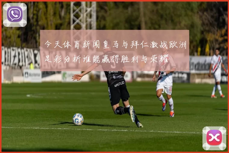 今天体育新闻皇马与拜仁激战欧洲足彩分析谁能赢得胜利与荣耀