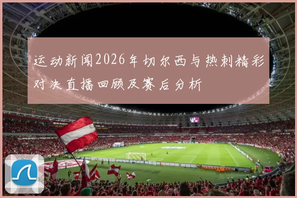 运动新闻2026年切尔西与热刺精彩对决直播回顾及赛后分析