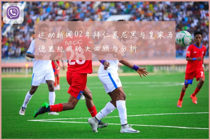 运动新闻02年拜仁慕尼黑与皇家马德里经典对决回顾与分析