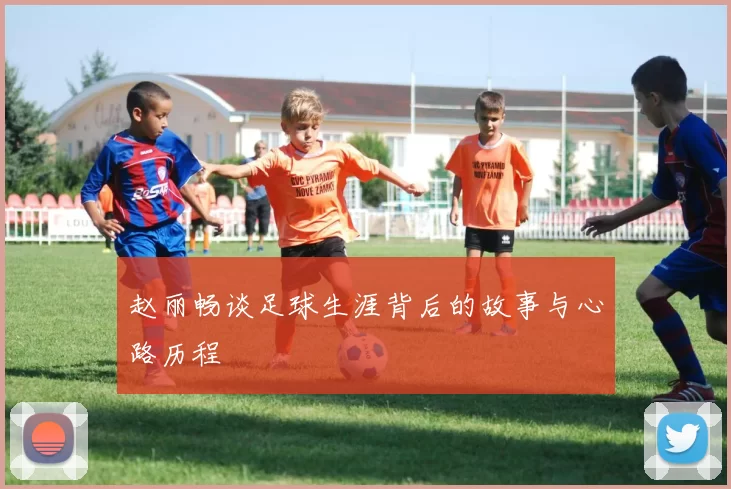 赵丽畅谈足球生涯背后的故事与心路历程