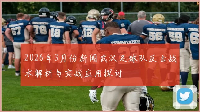 2026年3月份新闻武汉足球队反击战术解析与实战应用探讨