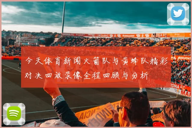 今天体育新闻火箭队与黄蜂队精彩对决回放录像全程回顾与分析