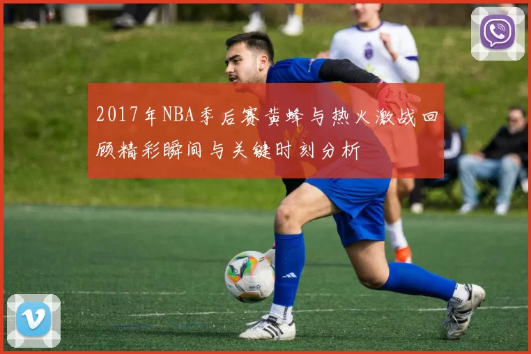 2017年NBA季后赛黄蜂与热火激战回顾精彩瞬间与关键时刻分析
