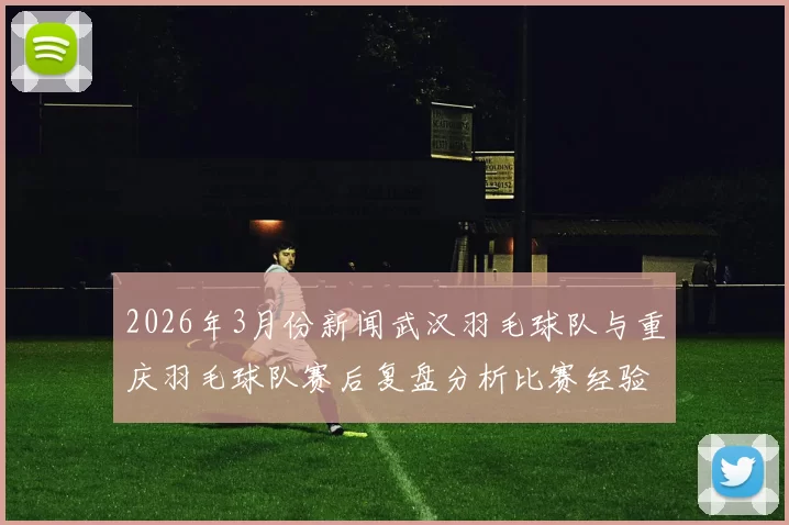 2026年3月份新闻武汉羽毛球队与重庆羽毛球队赛后复盘分析比赛经验与教训总结