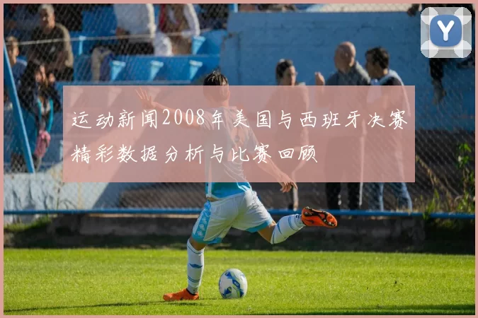 运动新闻2008年美国与西班牙决赛精彩数据分析与比赛回顾